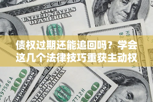济南债权过期还能追回吗？学会这几个法律技巧重获主动权