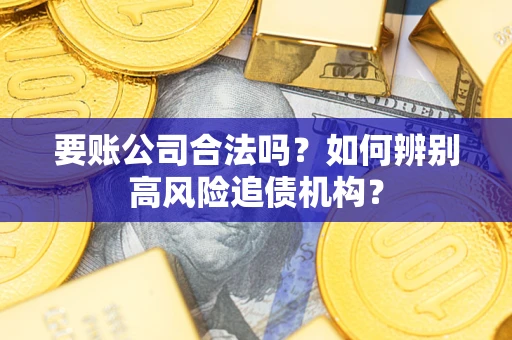 济南要账公司合法吗？如何辨别高风险追债机构？