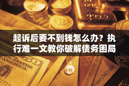 济南起诉后要不到钱怎么办？执行难一文教你破解债务困局