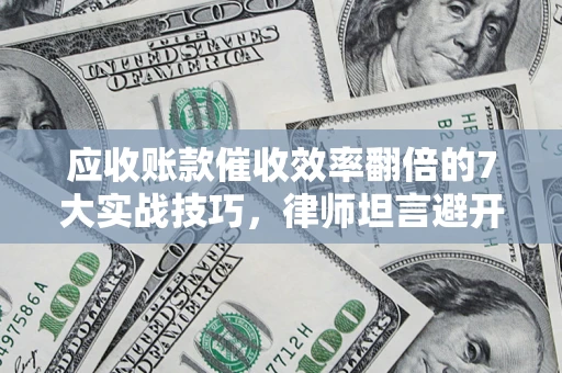 济南应收账款催收效率翻倍的7大实战技巧，律师坦言避开这些法律雷区最关键