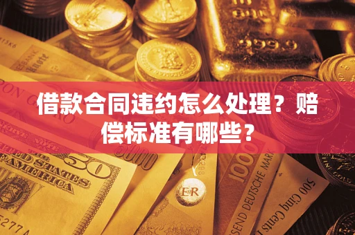 济南借款合同违约怎么处理？赔偿标准有哪些？