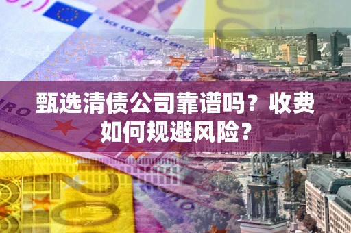 济南甄选清债公司靠谱吗？收费如何规避风险？