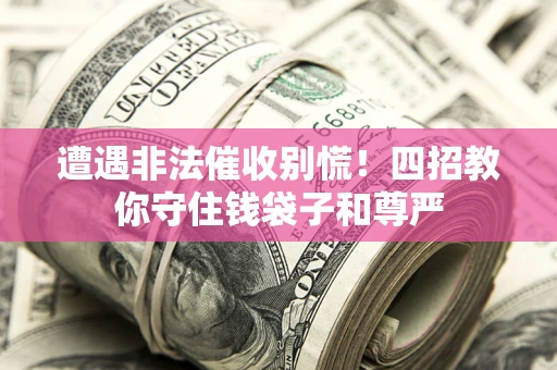 济南遭遇非法催收别慌！四招教你守住钱袋子和尊严