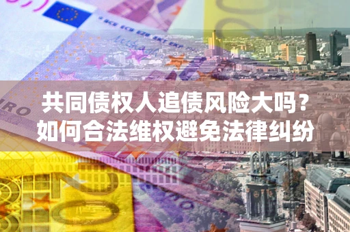 济南共同债权人追债风险大吗?如何合法维权避免法律纠纷? 济南共同债权人追债风险大吗?如何合法维权避免法律纠纷?