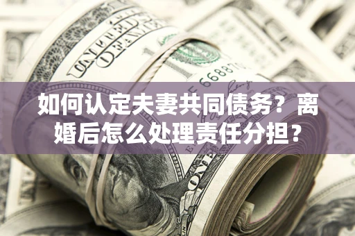 济南如何认定夫妻共同债务？离婚后怎么处理责任分担？