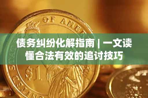 济南债务纠纷化解指南 | 一文读懂合法有效的追讨技巧