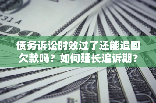 济南债务诉讼时效过了还能追回欠款吗？如何延长追诉期？