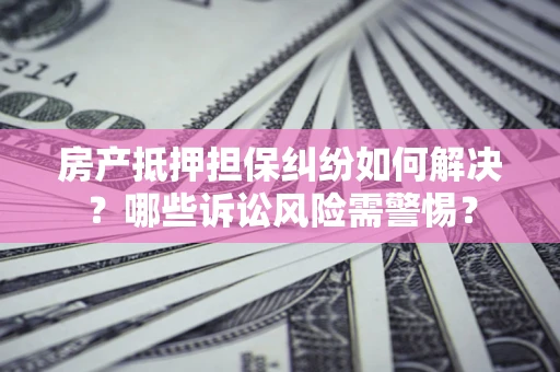 济南房产抵押担保纠纷如何解决？哪些诉讼风险需警惕？