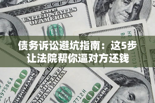 济南债务诉讼避坑指南：这5步让法院帮你逼对方还钱
