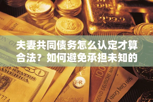 济南夫妻共同债务怎么认定才算合法？如何避免承担未知的债务风险？