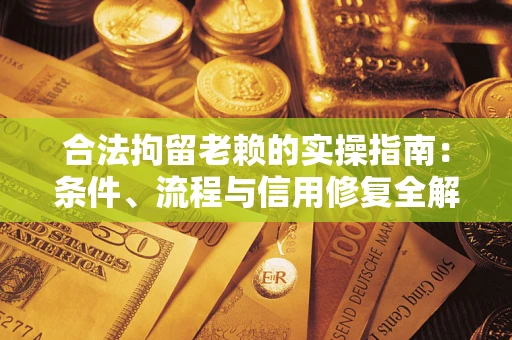 济南合法拘留老赖的实操指南:条件、流程与信用修复全解析 济南合法拘留老赖的实操指南:条件、流程与信用修复全解析