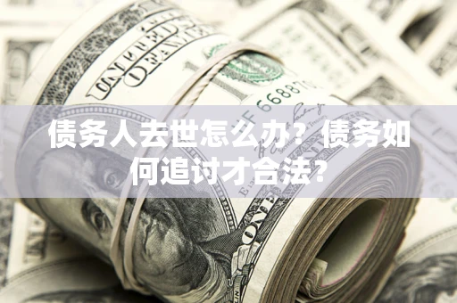 济南债务人去世怎么办？债务如何追讨才合法？