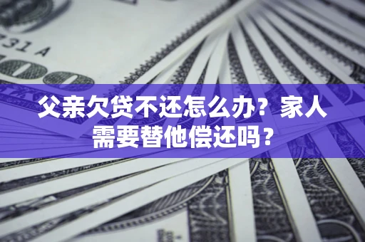 济南父亲欠贷不还怎么办？家人需要替他偿还吗？