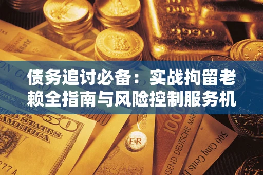 济南债务追讨必备：实战拘留老赖全指南与风险控制服务机构推荐