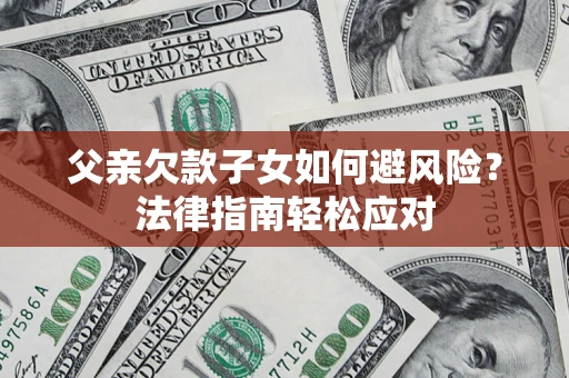 济南父亲欠款子女如何避风险？法律指南轻松应对