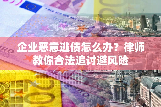 济南企业恶意逃债怎么办？律师教你合法追讨避风险