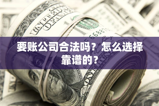 济南要账公司合法吗？怎么选择靠谱的？