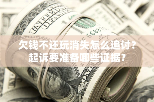济南欠钱不还玩消失怎么追讨？起诉要准备哪些证据？