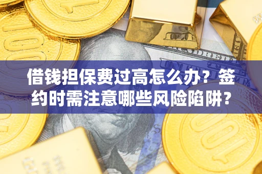 济南借钱担保费过高怎么办？签约时需注意哪些风险陷阱？