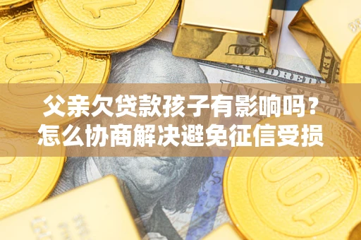 济南父亲欠贷款孩子有影响吗？怎么协商解决避免征信受损？