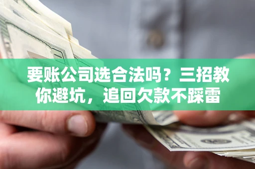 济南要账公司选合法吗？三招教你避坑，追回欠款不踩雷