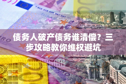 济南债务人破产债务谁清偿?三步攻略教你维权避坑 济南债务人破产债务谁清偿?三步攻略教你维权避坑