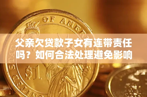 济南父亲欠贷款子女有连带责任吗？如何合法处理避免影响？