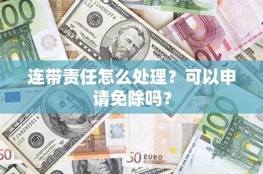 济南连带责任怎么处理？可以申请免除吗？