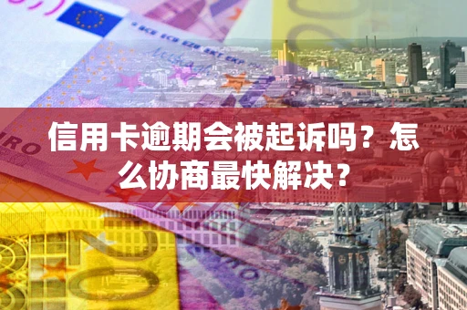 济南信用卡逾期会被起诉吗？怎么协商最快解决？