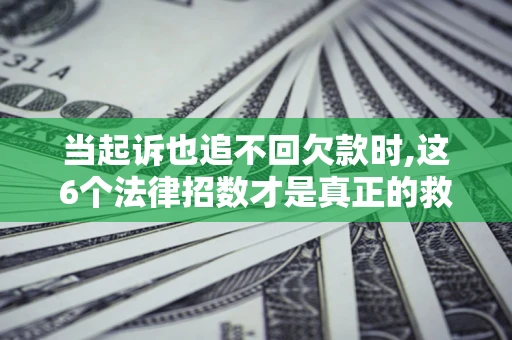 济南当起诉也追不回欠款时,这6个法律招数才是真正的救命稻草