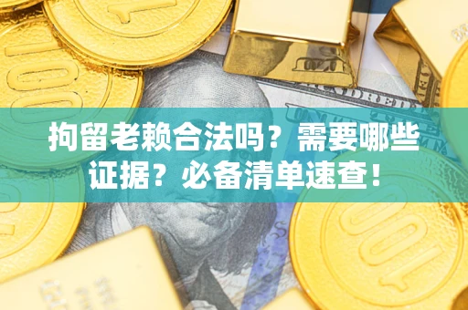 济南拘留老赖合法吗？需要哪些证据？必备清单速查！