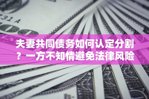 济南夫妻共同债务如何认定分割？一方不知情避免法律风险必看！