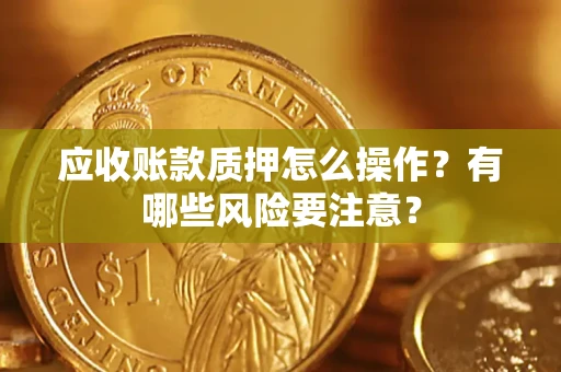 济南应收账款质押怎么操作？有哪些风险要注意？