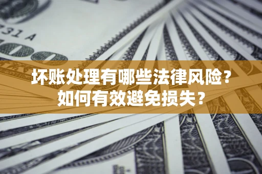 济南坏账处理有哪些法律风险？如何有效避免损失？