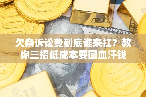 济南欠条诉讼费到底谁来扛？教你三招低成本要回血汗钱