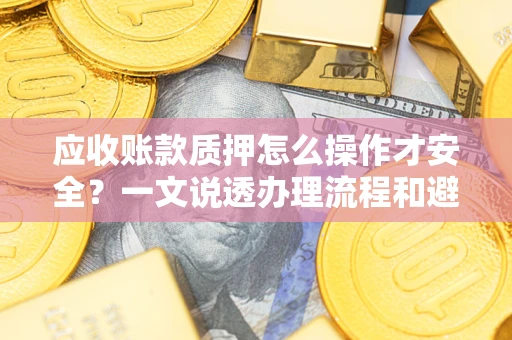 济南应收账款质押怎么操作才安全？一文说透办理流程和避险绝招